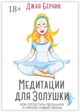 Джая Васильевна Берник. Медитации для Золушки. Как отпустить прошлое и начать новую жизнь?