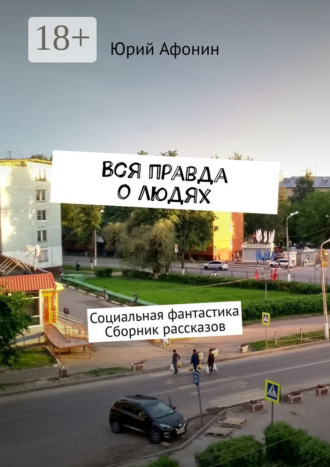 Юрий Афонин. Вся правда о людях. Социальная фантастика. Сборник рассказов
