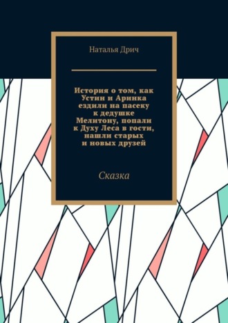 Наталья Дрич. История о том, как Устин и Аринка ездили на пасеку к дедушке Мелитону, попали к Духу Леса в гости, нашли старых и новых друзей. Сказка