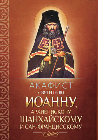 . Акафист святителю Иоанну, архиепископу Шанхайскому и Сан-Францисскому