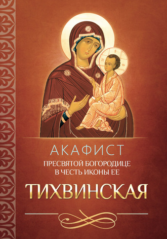 . Акафист Пресвятой Богородице в честь иконы Ее Тихвинская