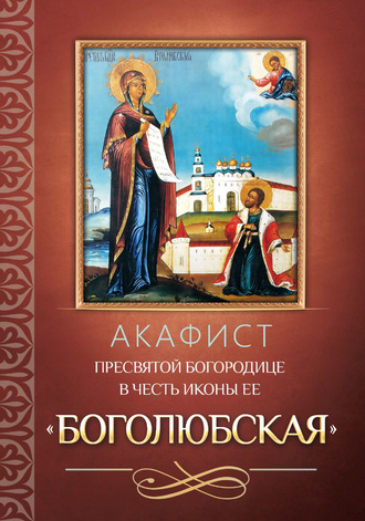 . Акафист Пресвятой Богородице в честь иконы Ее «Боголюбская»