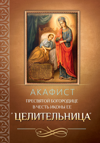 . Акафист Пресвятой Богородице в честь иконы Ее «Целительница»