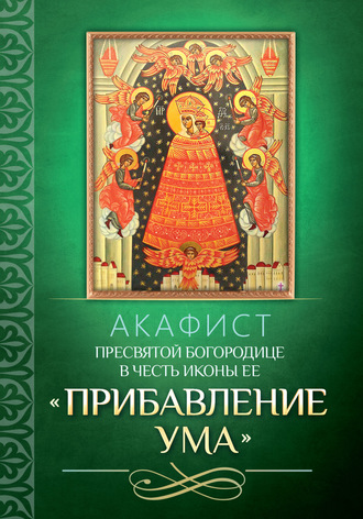 . Акафист Пресвятой Богородице в честь иконы Ее «Прибавление ума»