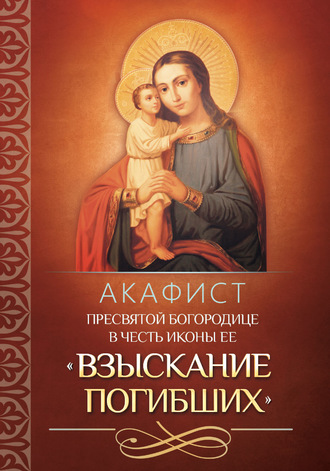 . Акафист Пресвятой Богородице в честь иконы Ее «Взыскание погибших»