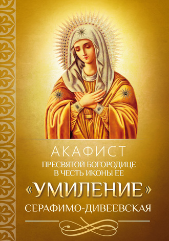. Акафист Пресвятой Богородице в честь иконы Ее «Умиление» Серафимо-Дивеевская