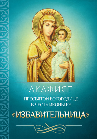 . Акафист Пресвятой Богородице в честь иконы Ее «Избавительница»