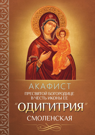 Коллектив авторов. Акафист Пресвятой Богородице в честь иконы Ее «Одигитрия» Смоленская