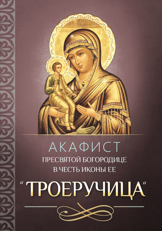 . Акафист Пресвятой Богородице в честь иконы Ее «Троеручица»