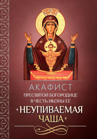 . Акафист Пресвятой Богородице в честь иконы Ее «Неупиваемая Чаша»