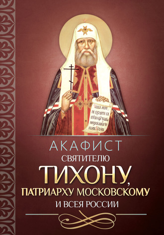 Коллектив авторов. Акафист святителю Тихону, Патриарху Московскому и всея России