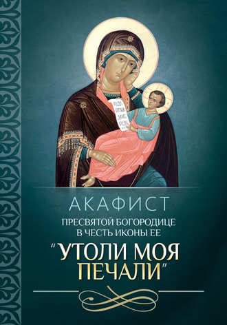 . Акафист Пресвятой Богородице в честь иконы Ее «Утоли моя печали»