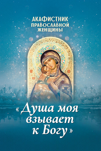 . Акафистник православной женщины «Душа моя взывает к Богу»