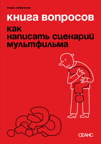 Миша Сафронов. Книга вопросов. Как написать сценарий мультфильма (с иллюстрациями)