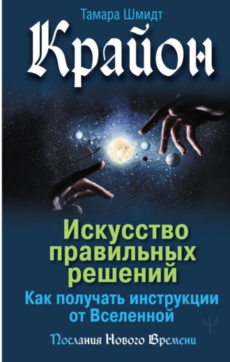 Тамара Шмидт. Крайон. Искусство правильных решений. Как получать инструкции от Вселенной