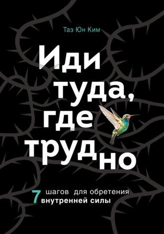 Таэ Юн Ким. Иди туда, где трудно. 7 шагов для обретения внутренней силы