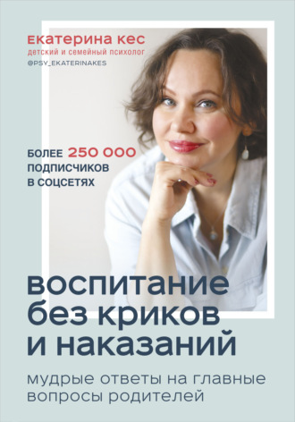 Екатерина Кес. Воспитание без криков и наказаний. Мудрые ответы на главные вопросы родителей