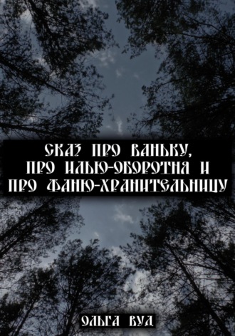 . Сказ про Ваньку, про Илью-оборотня и про Фаню-хранительницу