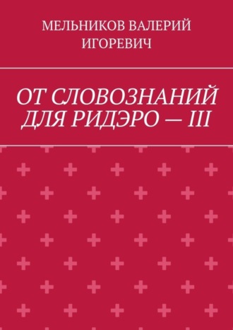 Валерий Игоревич Мельников. ОТ СЛОВОЗНАНИЙ ДЛЯ РИДЭРО – III