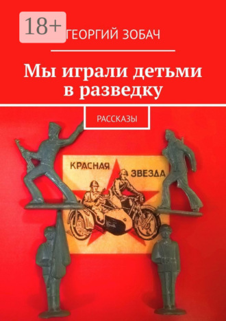 Георгий Зобач. Мы играли детьми в разведку. Рассказы