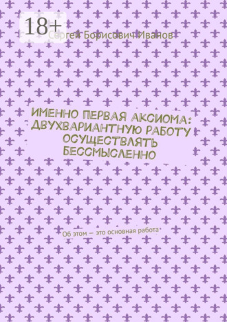 . Именно первая аксиома: двухвариантную работу осуществлять бессмысленно. Об этом – это основная работа