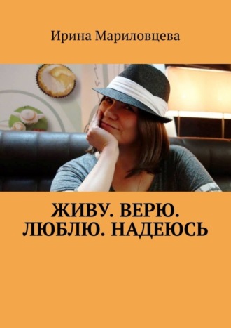 Ирина Ивановна Мариловцева. Живу. Верю. Люблю. Надеюсь