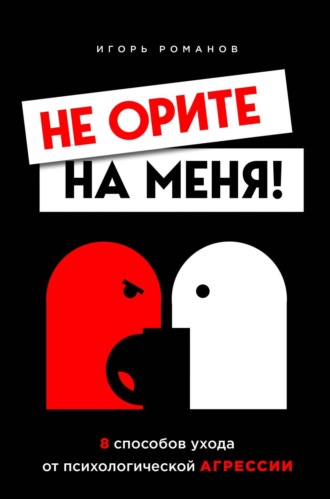Игорь Романов. Не орите на меня! 8 способов ухода от психологической агрессии