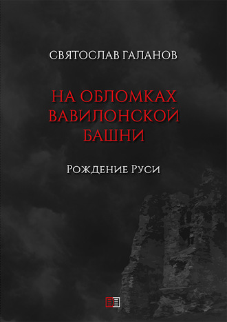 Святослав Анатольевич Галанов. На обломках Вавилонской башни. Рождение Руси