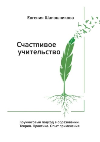 Евгения Шапошникова. Счастливое учительство. Коучинговый подход в образовании. Теория. Практика. Опыт применения