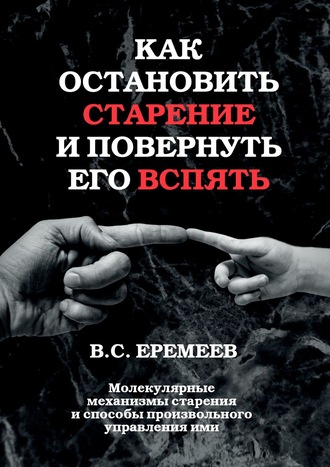 Валерий Сафронович Еремеев. Как остановить старение и повернуть его вспять. Молекулярные механизмы старения и способы произвольного управления ими