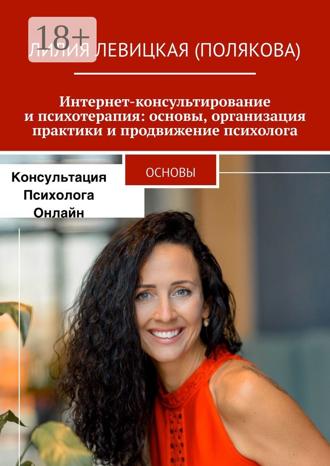 Лилия Левицкая (Полякова). Интернет-консультирование и психотерапия: основы, организация практики и продвижение психолога. Основы