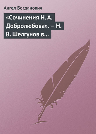 Ангел Богданович. «Сочинения Н. А. Добролюбова». – Н. В. Шелгунов в «Очерках русской жизни». – «Современные течения» в характеристике г. Южакова