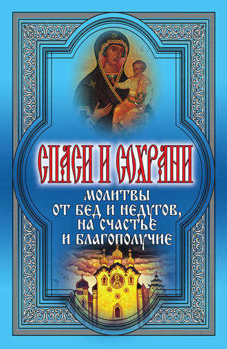 . Спаси и сохрани. Молитвы от бед и недугов, на счастье и благополучие