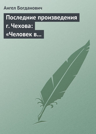 Ангел Богданович. Последние произведения г. Чехова: «Человек в футляре», «Крыжовник», «Любовь»