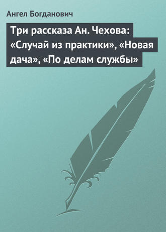 Ангел Богданович. Три рассказа Ан. Чехова: «Случай из практики», «Новая дача», «По делам службы»