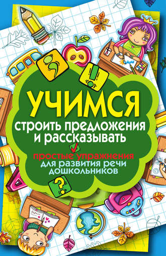 . Учимся строить предложения и рассказывать. Простые упражнения для развития речи дошкольников