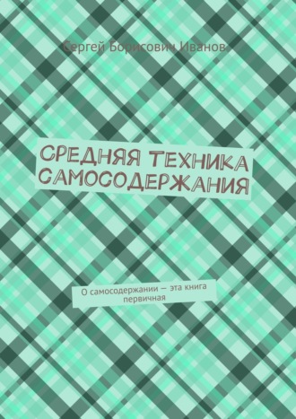 Сергей Борисович Иванов. Средняя техника самосодержания. О самосодержании – эта книга первичная