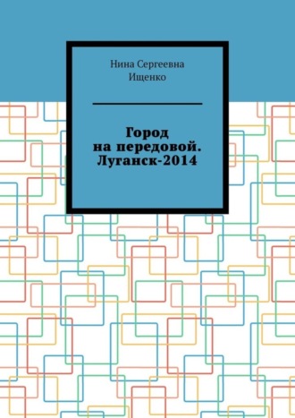 Нина Сергеевна Ищенко. Город на передовой. Луганск-2014