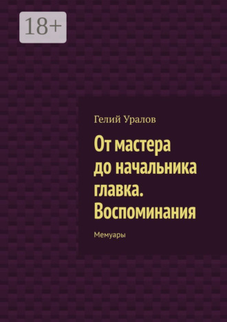 Гелий Уралов. От мастера до начальника главка. Воспоминания. Мемуары