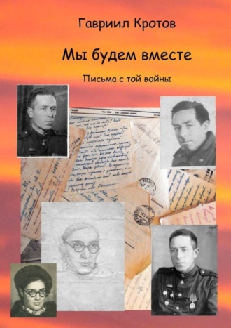 Гавриил Яковлевич Кротов. Мы будем вместе. Письма с той войны
