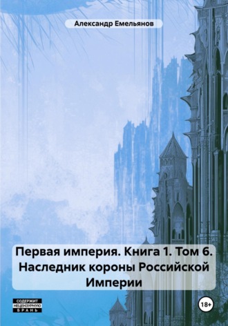 . Первая империя. Книга 1. Том 6. Наследник короны Российской Империи
