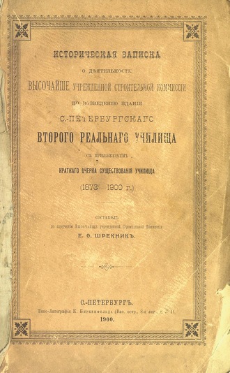 Коллектив авторов. Историческая записка о деятельности Высочайше учрежденной строительной комиссии по возведению здания С.-Петербургского второго Реального Училища с приложением краткого очерка существования училища