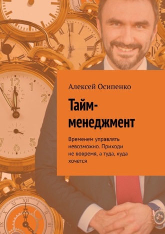 . Тайм-менеджмент. Временем управлять невозможно. Приходи не вовремя, а туда, куда хочется