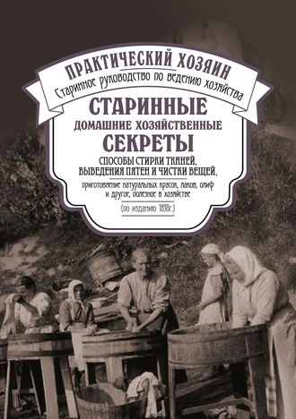 Сборник. Старинные домашние хозяйственные секреты: способы стирки тканей, выведения пятен и чистки вещей, приготовление натуральных красок, лаков, олиф и другое, полезное в хозяйстве.