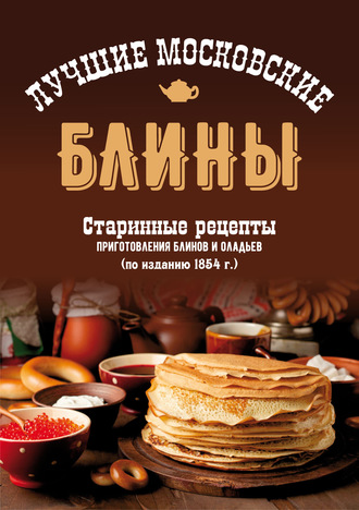 . Лучшие московские блины. Старинные рецепты приготовления блинов и оладьев
