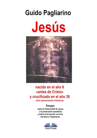 Guido Pagliarino. Jesús, Nacido En El Año 6 «antes De Cristo» Y Crucificado En El Año 30 (Una Aproximación Histórica)