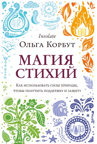 Ольга Корбут. Магия стихий. Как использовать силы природы, чтобы получить поддержку и защиту