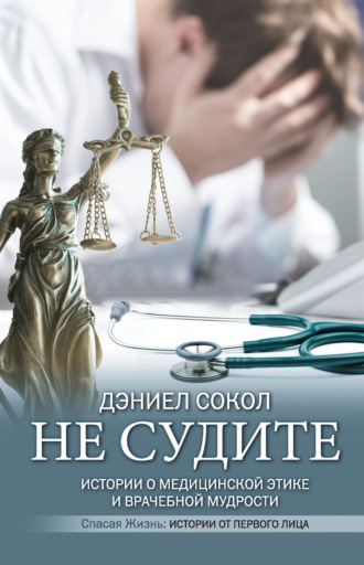 Дэниел Сокол. Не судите. Истории о медицинской этике и врачебной мудрости