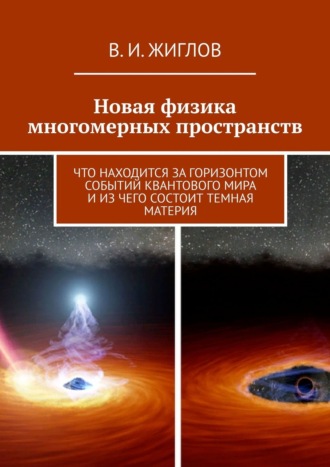 В. И. Жиглов. Новая физика многомерных пространств. Что находится за горизонтом событий квантового мира и из чего состоит темная материя