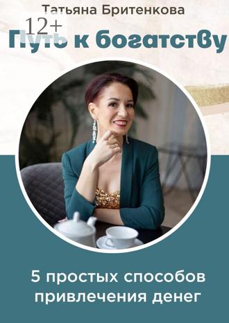 Татьяна Бритенкова. Путь к богатству. Пять простых способов привлечения денег